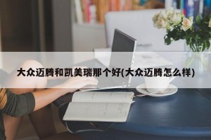 大众迈腾和凯美瑞那个好(大众迈腾怎么样)
