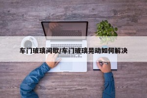 车门玻璃间歇/车门玻璃晃动如何解决