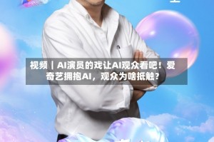 视频｜AI演员的戏让AI观众看吧！爱奇艺拥抱AI，观众为啥抵触？