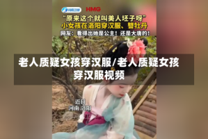 老人质疑女孩穿汉服/老人质疑女孩穿汉服视频