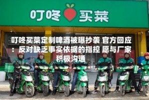 叮咚买菜定制啤酒被曝抄袭 官方回应：反对缺乏事实依据的指控 愿与厂家积极沟通