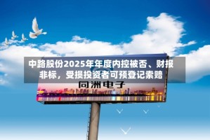 中路股份2025年年度内控被否、财报非标，受损投资者可预登记索赔