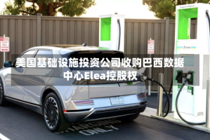 美国基础设施投资公司收购巴西数据中心Elea控股权