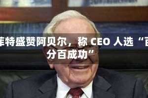 巴菲特盛赞阿贝尔，称 CEO 人选 “百分百成功”