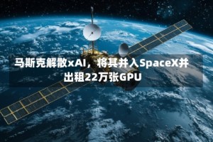 马斯克解散xAI，将其并入SpaceX并出租22万张GPU