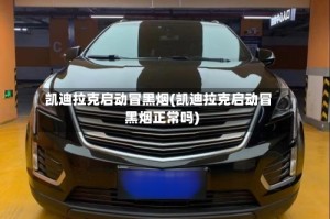 凯迪拉克启动冒黑烟(凯迪拉克启动冒黑烟正常吗)