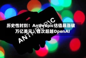 历史性时刻！Anthropic估值暴涨破万亿美元，首次超越OpenAI