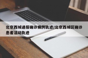 北京西城通报确诊病例轨迹/北京西城区确诊患者活动轨迹