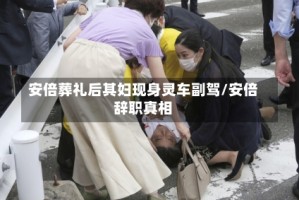 安倍葬礼后其妇现身灵车副驾/安倍辞职真相
