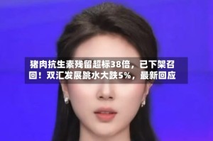 猪肉抗生素残留超标38倍，已下架召回！双汇发展跳水大跌5%，最新回应
