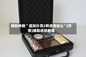 辅助神器“ 星际扑克2有透视挂么”(作弊)辅助透视教程
