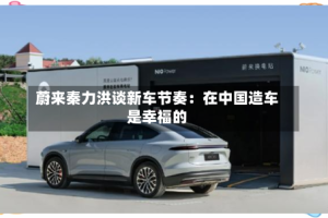 蔚来秦力洪谈新车节奏：在中国造车是幸福的
