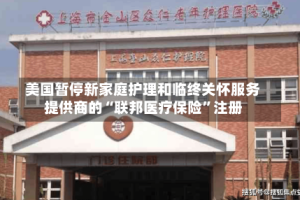 美国暂停新家庭护理和临终关怀服务提供商的“联邦医疗保险”注册