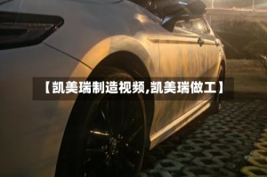 【凯美瑞制造视频,凯美瑞做工】