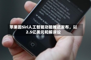 苹果因Siri人工智能功能推迟发布，以2.5亿美元和解诉讼