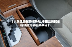 【六代凯美瑞安装导航,丰田凯美瑞车载导航安装视频教程】