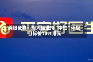 美银证券：周大福维持“中性”评级 目标价13.1港元