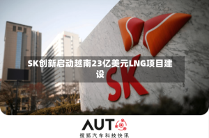 SK创新启动越南23亿美元LNG项目建设