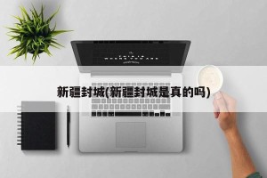 新疆封城(新疆封城是真的吗)