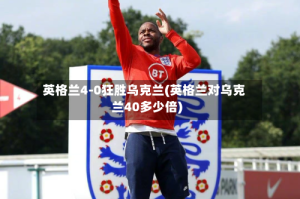 英格兰4-0狂胜乌克兰(英格兰对乌克兰40多少倍)