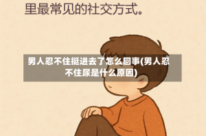 男人忍不住挺进去了怎么回事(男人忍不住尿是什么原因)