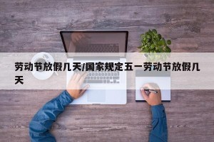 劳动节放假几天/国家规定五一劳动节放假几天