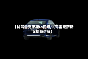 【试驾雷克萨斯Ls视频,试驾雷克萨斯ls视频讲解】