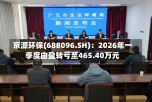 京源环保(688096.SH)：2026年一季度由盈转亏至465.40万元