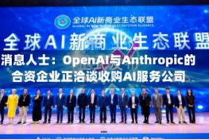 消息人士：OpenAI与Anthropic的合资企业正洽谈收购AI服务公司