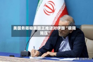 美国务卿称美国正推进对伊朗“极限施压”