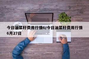 今日油菜籽费用行情6/今日油菜籽费用行情6月27日