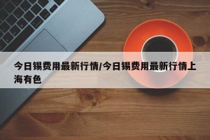 今日锡费用最新行情/今日锡费用最新行情上海有色