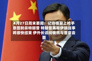 4月27日周末要闻：记协晚宴上枪手意图刺杀特朗普 特朗普再称伊朗战事将很快结束 伊外长访问俄将与普京会面