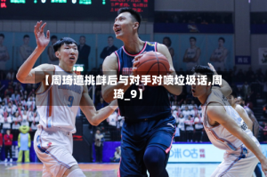 【周琦遭挑衅后与对手对喷垃圾话,周琦_9】