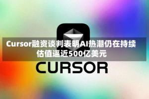 Cursor融资谈判表明AI热潮仍在持续 估值逼近500亿美元