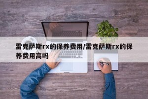 雷克萨斯rx的保养费用/雷克萨斯rx的保养费用高吗
