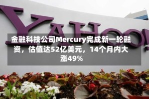 金融科技公司Mercury完成新一轮融资，估值达52亿美元，14个月内大涨49%