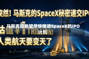 马斯克称希望尽快推进SpaceX的IPO计划