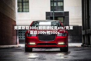 克莱斯勒300c和凯迪拉克xts/克莱斯勒300c和300s