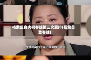 杨紫现身央视春晚第三次联排(杨紫首登春晚)