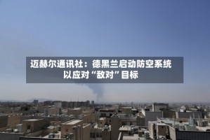 迈赫尔通讯社：德黑兰启动防空系统以应对“敌对”目标