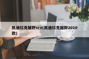 凯迪拉克越野srx(凯迪拉克越野2010款)