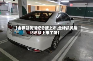 【金标凯美瑞纪念版上市,金标凯美瑞纪念版上市了吗】