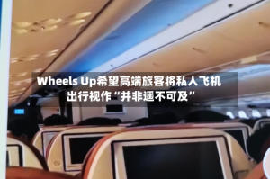 Wheels Up希望高端旅客将私人飞机出行视作“并非遥不可及”