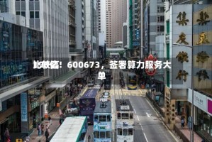 比较高190亿！600673，签署算力服务大单