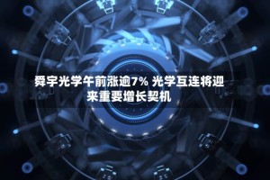舜宇光学午前涨逾7% 光学互连将迎来重要增长契机