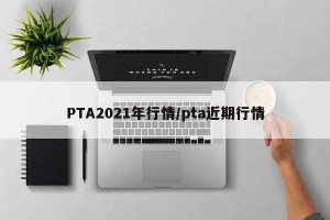 PTA2021年行情/pta近期行情