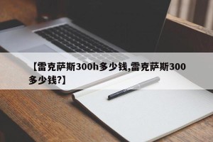 【雷克萨斯300h多少钱,雷克萨斯300多少钱?】