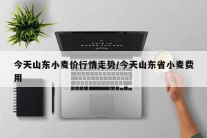 今天山东小麦价行情走势/今天山东省小麦费用