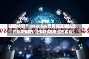 辅助神器“ wepoker网页版透视挂软件真的假的”(作弊)辅助透视教程